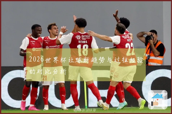 2026世界杯让球新趋势与过往经验的对比分析