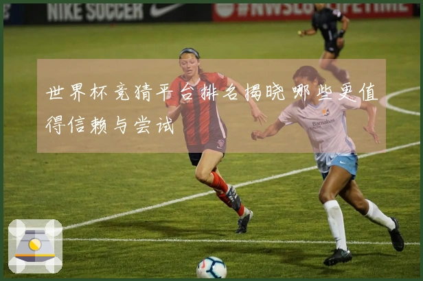 世界杯竞猜平台排名揭晓 哪些更值得信赖与尝试