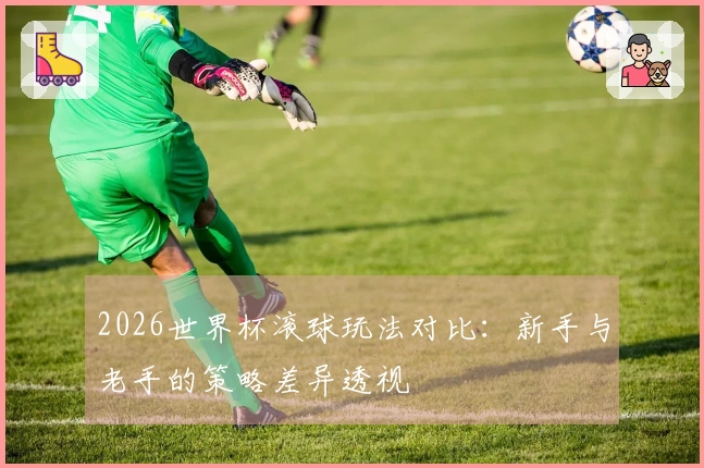 2026世界杯滚球玩法对比：新手与老手的策略差异透视