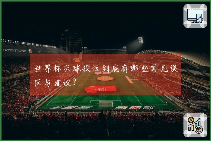 世界杯买球投注到底有哪些常见误区与建议？