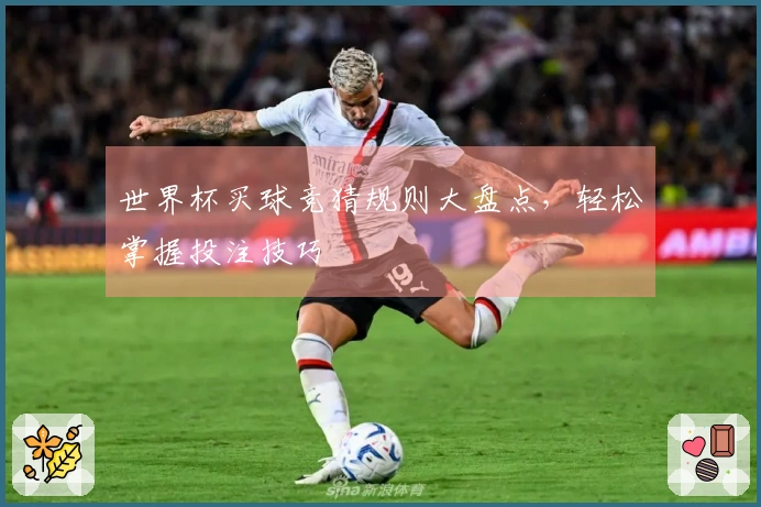 世界杯买球竞猜规则大盘点，轻松掌握投注技巧