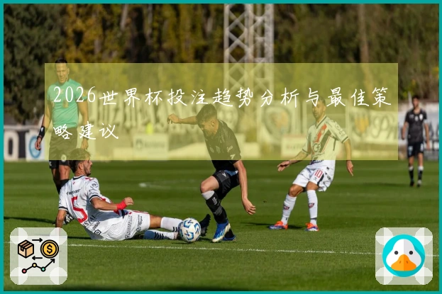 2026世界杯投注趋势分析与最佳策略建议