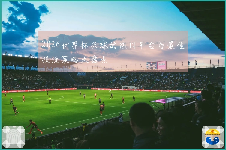 2026世界杯买球的热门平台与最佳投注策略大盘点