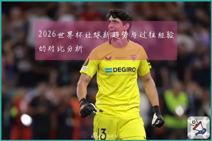 2026世界杯让球新趋势与过往经验的对比分析