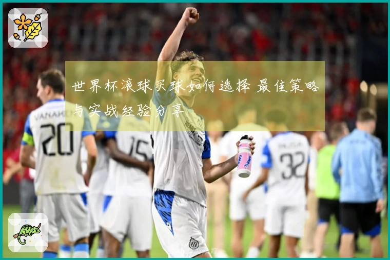 世界杯滚球买球如何选择 最佳策略与实战经验分享