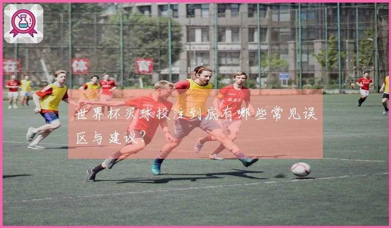 世界杯买球投注到底有哪些常见误区与建议？