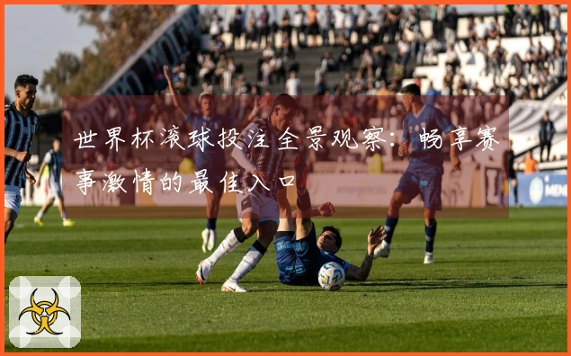 世界杯滚球投注全景观察：畅享赛事激情的最佳入口