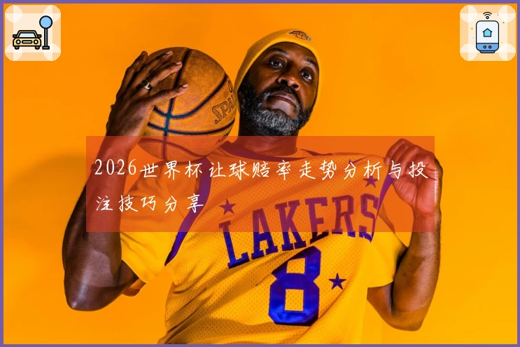 2026世界杯让球赔率走势分析与投注技巧分享