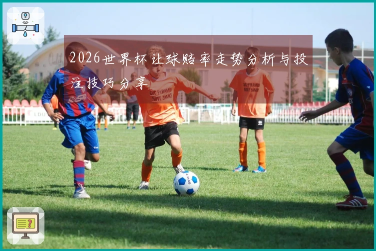 2026世界杯让球赔率走势分析与投注技巧分享