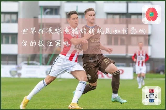 世界杯滚球竞猜的新规则如何影响你的投注策略