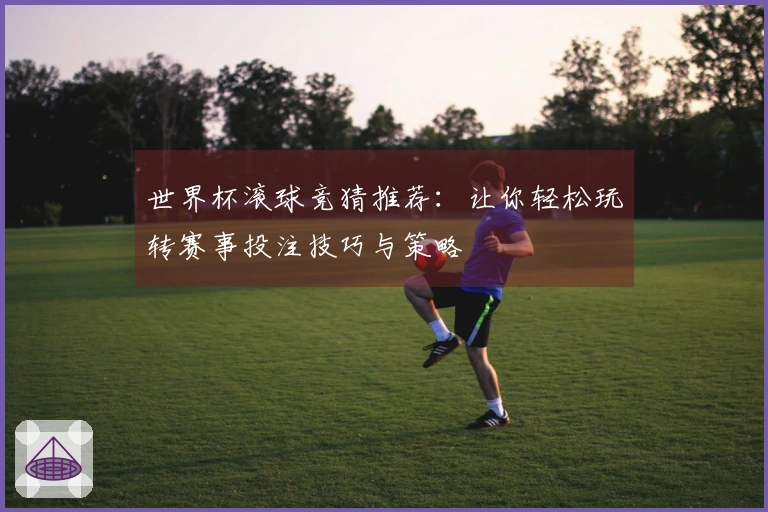 世界杯滚球竞猜推荐：让你轻松玩转赛事投注技巧与策略
