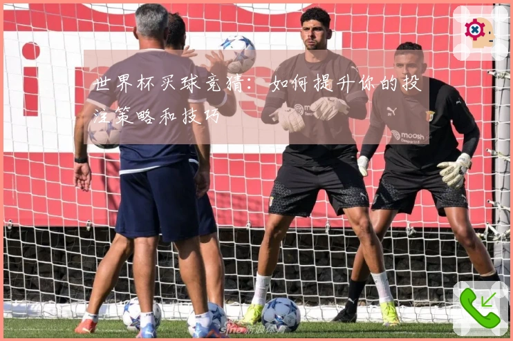 世界杯买球竞猜：如何提升你的投注策略和技巧
