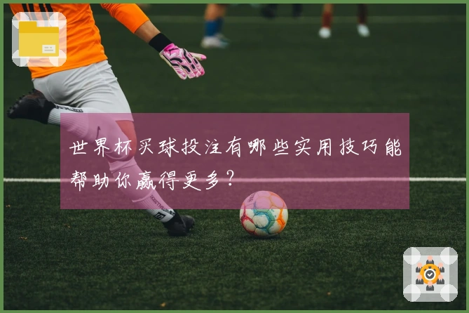 世界杯买球投注有哪些实用技巧能帮助你赢得更多？