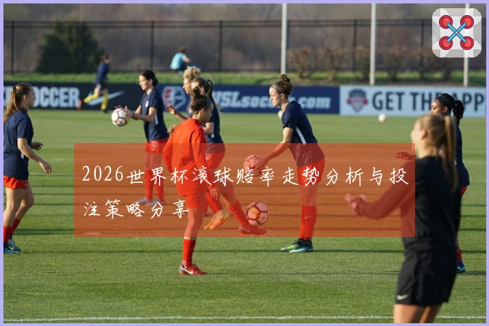 2026世界杯滚球赔率走势分析与投注策略分享