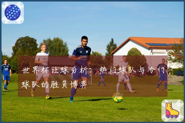 世界杯让球分析：热门球队与冷门球队的胜负博弈
