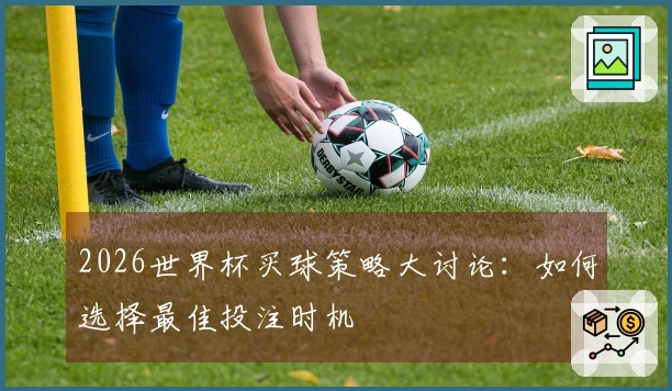 2026世界杯买球策略大讨论：如何选择最佳投注时机