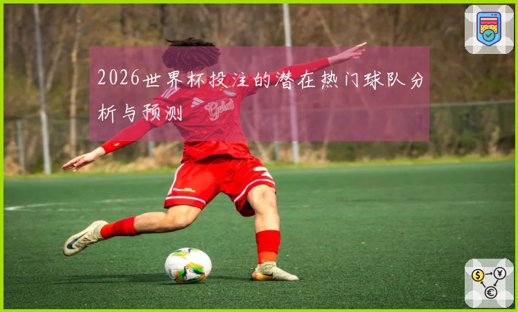 2026世界杯投注的潜在热门球队分析与预测