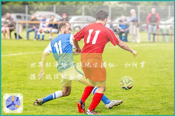 世界杯滚球买球玩法揭秘，如何掌握实战技巧获胜