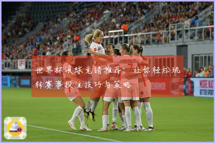 世界杯滚球竞猜推荐：让你轻松玩转赛事投注技巧与策略