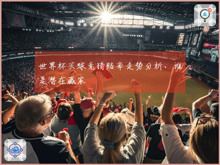 世界杯买球竞猜赔率走势分析，谁是潜在赢家