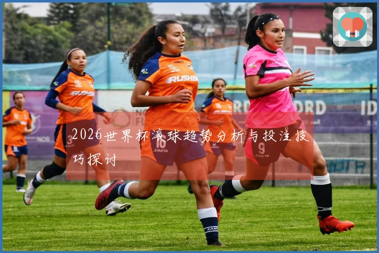 2026世界杯滚球趋势分析与投注技巧探讨