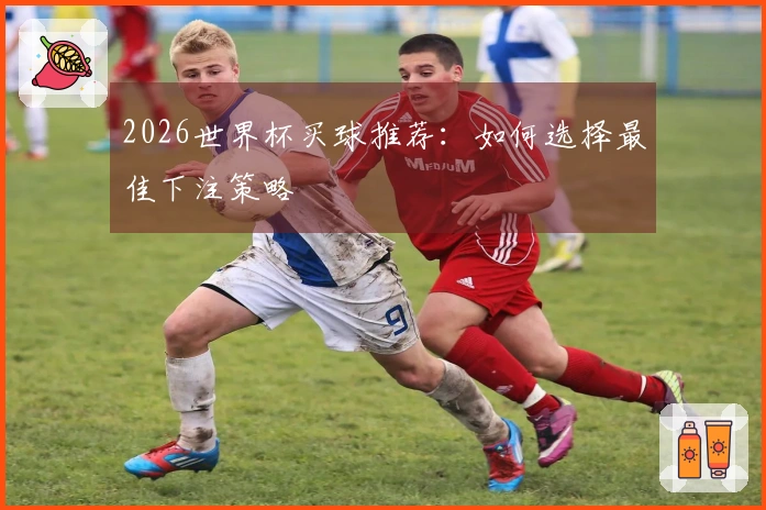 2026世界杯买球推荐：如何选择最佳下注策略