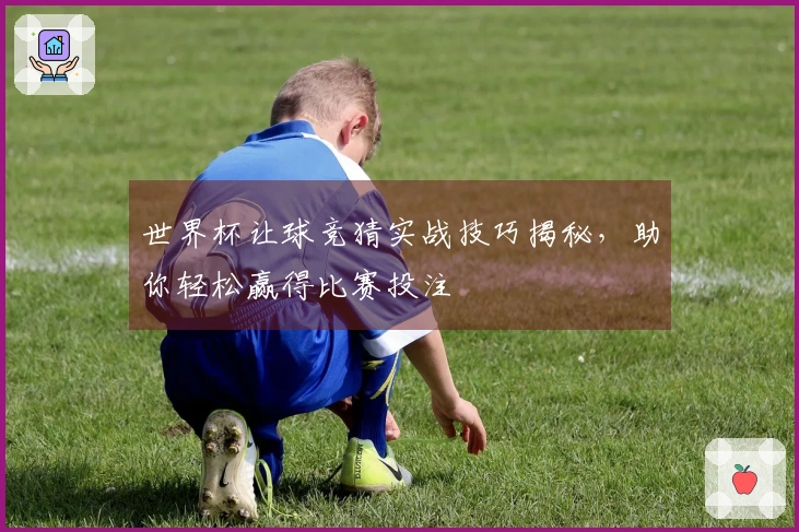 世界杯让球竞猜实战技巧揭秘，助你轻松赢得比赛投注