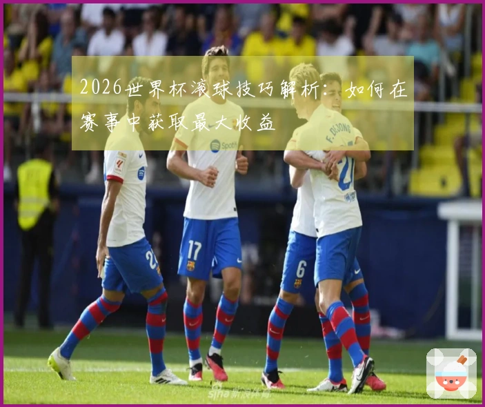 2026世界杯滚球技巧解析：如何在赛事中获取最大收益