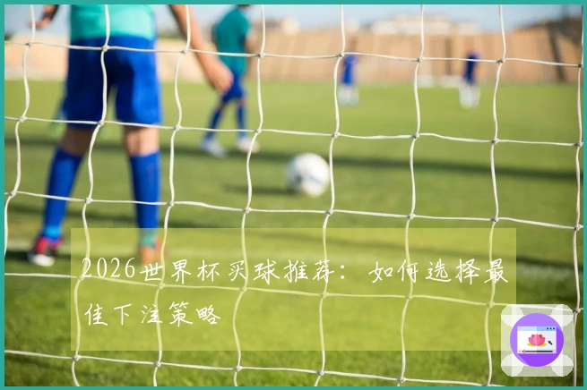 2026世界杯买球推荐：如何选择最佳下注策略