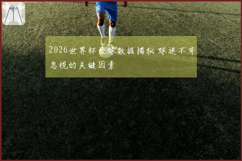 2026世界杯让球数据揭秘 球迷不可忽视的关键因素