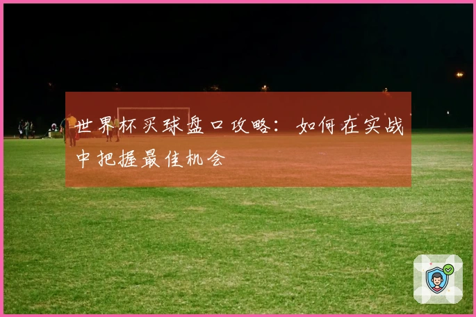 世界杯买球盘口攻略：如何在实战中把握最佳机会