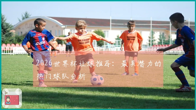 2026世界杯让球推荐：最具潜力的热门球队分析