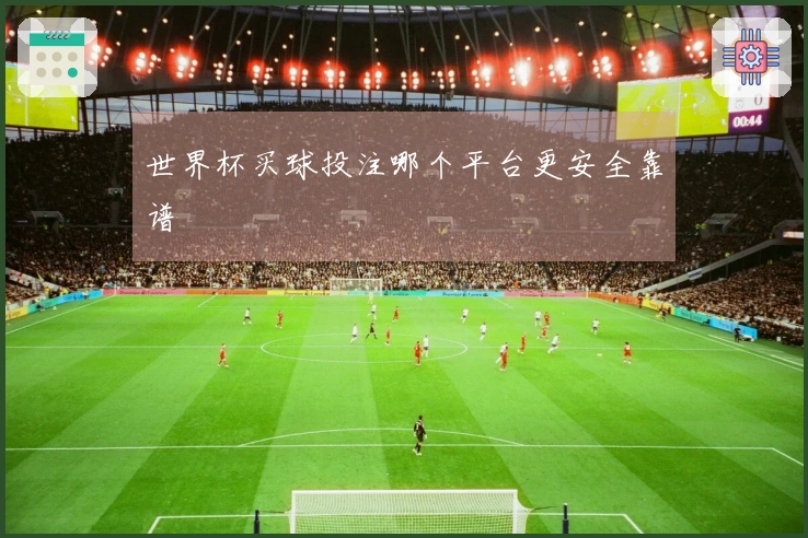 世界杯买球投注哪个平台更安全靠谱