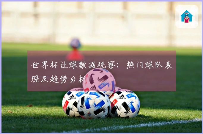 世界杯让球数据观察：热门球队表现及趋势分析