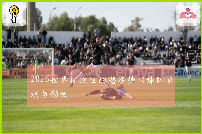 2026世界杯投注的潜在热门球队分析与预测