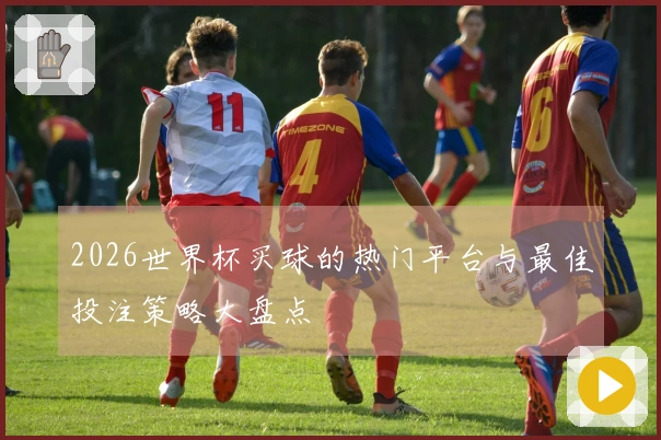 2026世界杯买球的热门平台与最佳投注策略大盘点