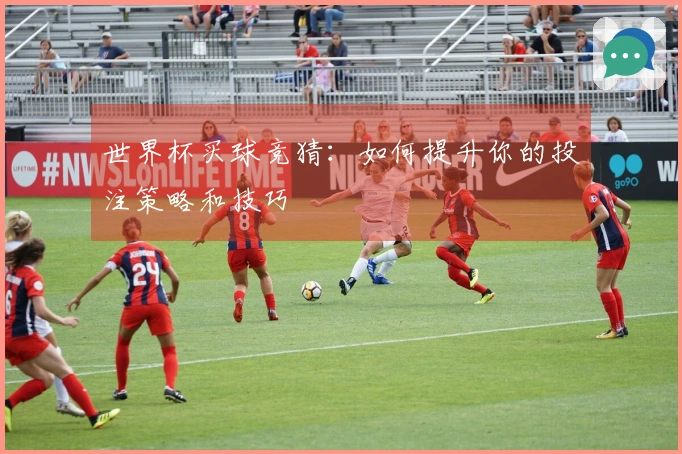 世界杯买球竞猜：如何提升你的投注策略和技巧